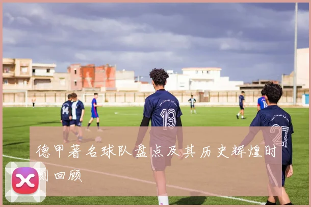 德甲著名球队盘点及其历史辉煌时刻回顾