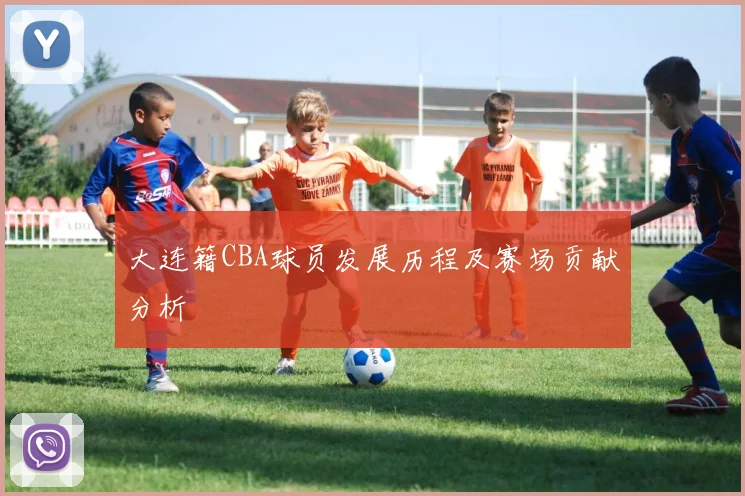 大连籍CBA球员发展历程及赛场贡献分析