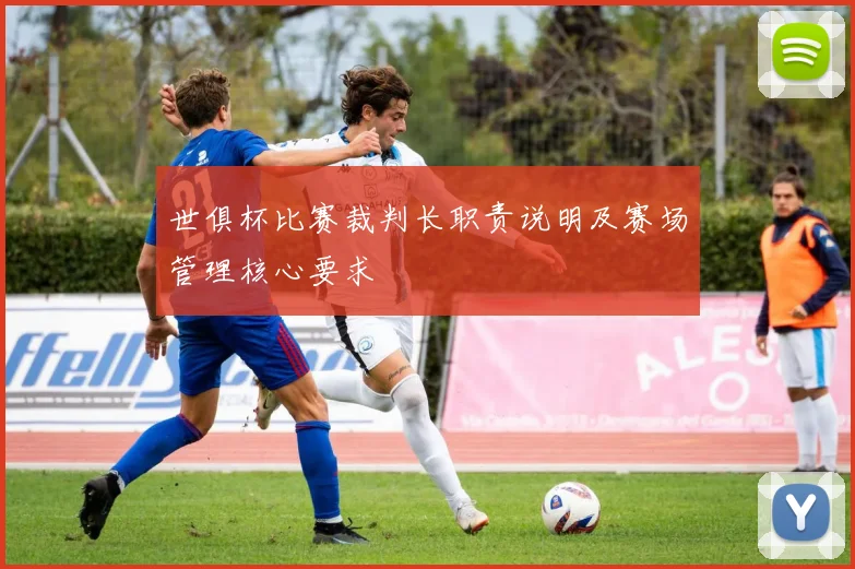 世俱杯比赛裁判长职责说明及赛场管理核心要求