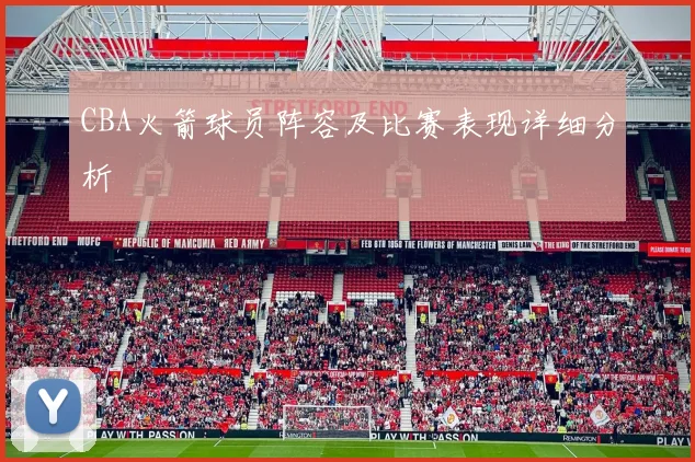 CBA火箭球员阵容及比赛表现详细分析