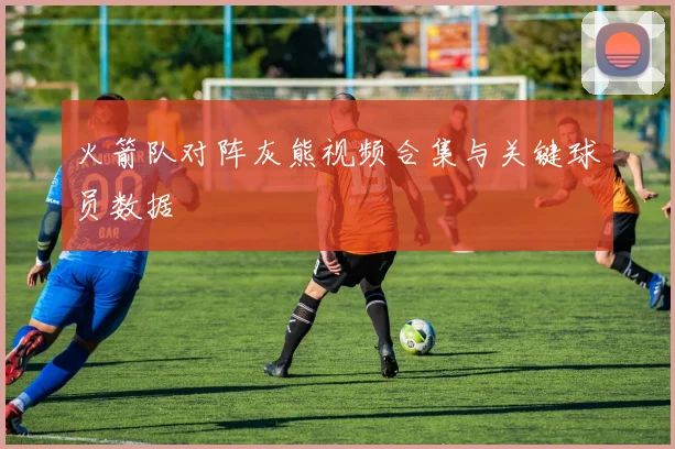 火箭队对阵灰熊视频合集与关键球员数据