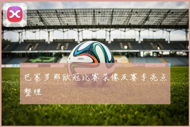 巴塞罗那欧冠比赛录像及赛季亮点整理