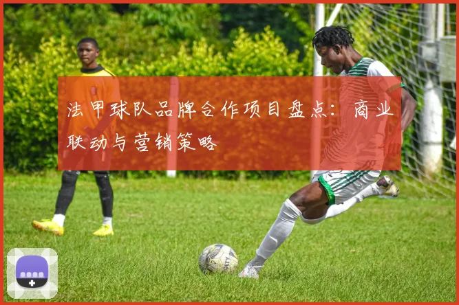 法甲球队品牌合作项目盘点：商业联动与营销策略