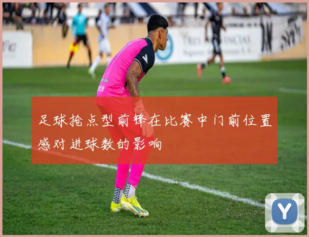 足球抢点型前锋在比赛中门前位置感对进球数的影响