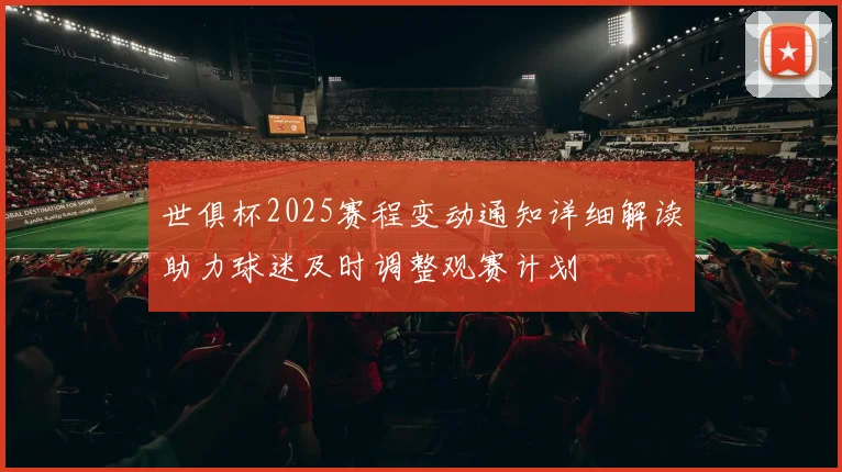 世俱杯2025赛程变动通知详细解读助力球迷及时调整观赛计划