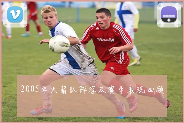 2005年火箭队阵容及赛季表现回顾