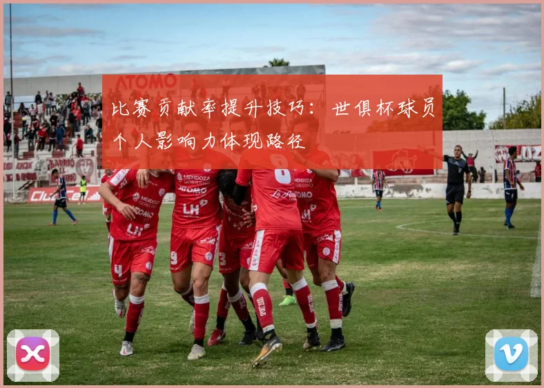 比赛贡献率提升技巧：世俱杯球员个人影响力体现路径